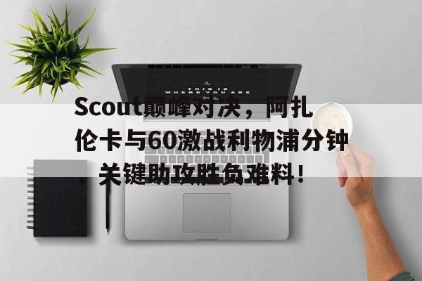关于Scout巅峰对决，阿扎伦卡与60激战利物浦分钟，关键助攻胜负难料！的信息